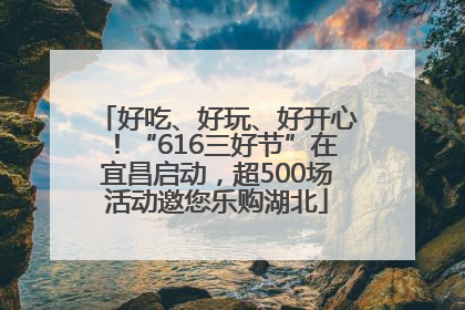 好吃、好玩、好开心！“616三好节”在宜昌启动，超500场活动邀您乐购湖北