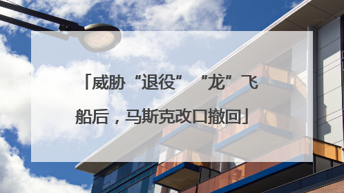 威胁“退役”“龙”飞船后，马斯克改口撤回