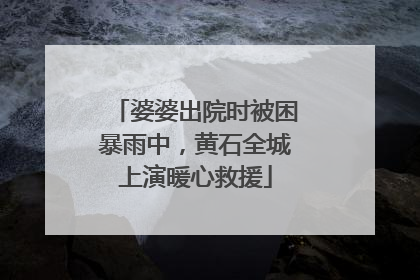 婆婆出院时被困暴雨中，黄石全城上演暖心救援