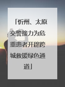 忻州、太原交警接力为危重患者开辟跨城救援绿色通道