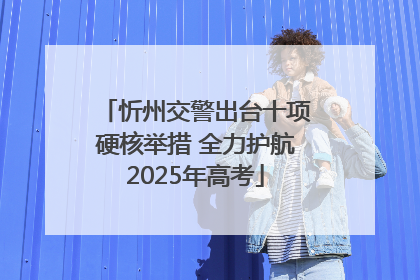 忻州交警出台十项硬核举措 全力护航2025年高考