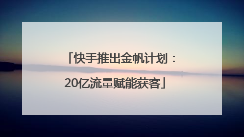 快手推出金帆计划：20亿流量赋能获客