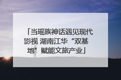 当瑶族神话遇见现代影视 湖南江华“双基地”赋能文旅产业