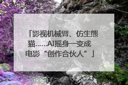 影视机械臂、仿生熊猫……AI摇身一变成电影“创作合伙人”