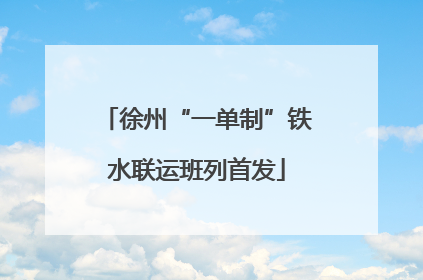 徐州“一单制”铁水联运班列首发