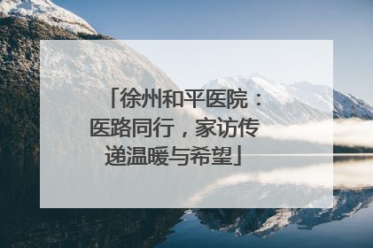 徐州和平医院：医路同行，家访传递温暖与希望
