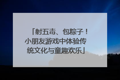 射五毒、包粽子！小朋友游戏中体验传统文化与童趣欢乐