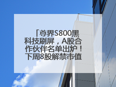 尊界S800黑科技刷屏，A股合作伙伴名单出炉！下周8股解禁市值超10亿元