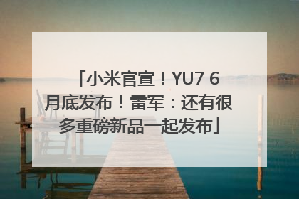 小米官宣！YU7 6月底发布！雷军：还有很多重磅新品一起发布