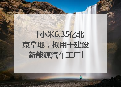 小米6.35亿北京拿地，拟用于建设新能源汽车工厂
