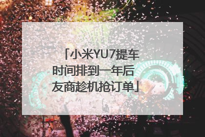 小米YU7提车时间排到一年后 友商趁机抢订单