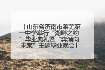 山东省济南市莱芜第一中学举行“湖畔之约”毕业典礼暨“奔涌向未莱”主题毕业晚会
