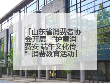 山东省消费者协会开展 “护童消费安 端午文化传”消费教育活动