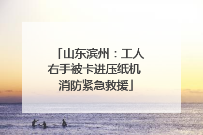 山东滨州：工人右手被卡进压纸机 消防紧急救援