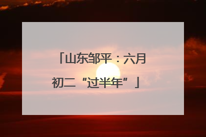 山东邹平：六月初二“过半年”