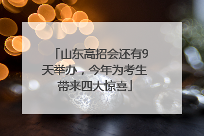 山东高招会还有9天举办，今年为考生带来四大惊喜