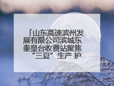 山东高速滨州发展有限公司滨城东秦皇台收费站聚焦“三夏”生产 护航农机畅行“丰收路”