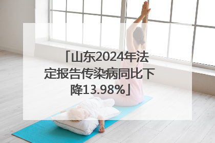 山东2024年法定报告传染病同比下降13.98%