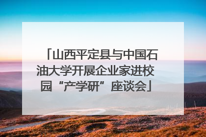 山西平定县与中国石油大学开展企业家进校园“产学研”座谈会