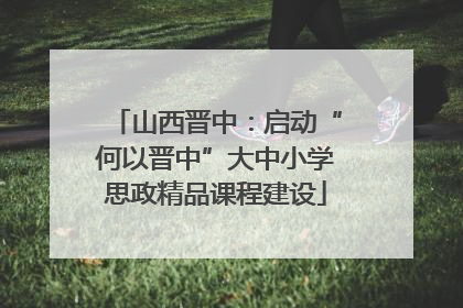 山西晋中：启动“何以晋中”大中小学思政精品课程建设