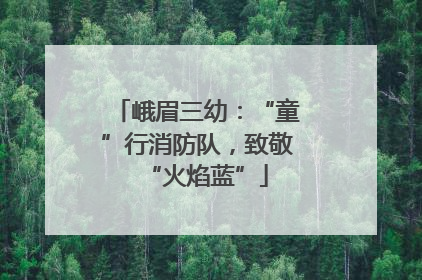 峨眉三幼：“童”行消防队，致敬“火焰蓝”