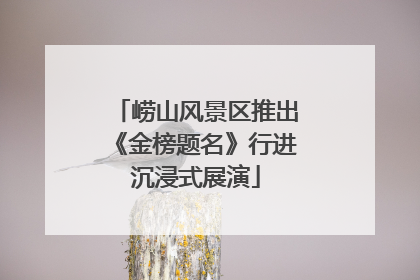 崂山风景区推出《金榜题名》行进沉浸式展演