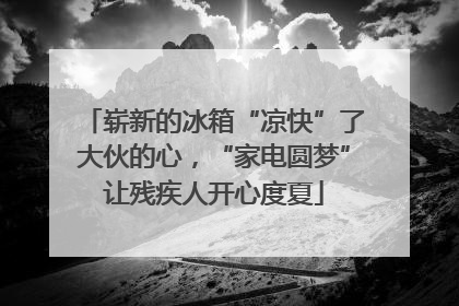 崭新的冰箱“凉快”了大伙的心，“家电圆梦”让残疾人开心度夏
