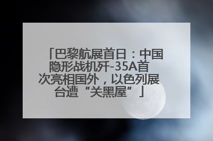 巴黎航展首日：中国隐形战机歼-35A首次亮相国外，以色列展台遭“关黑屋”