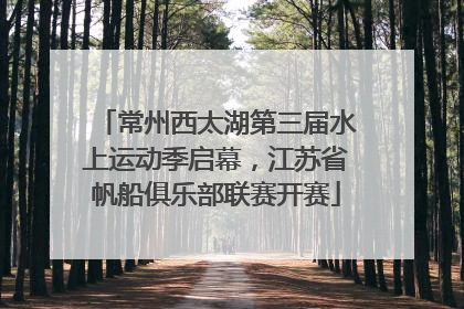 常州西太湖第三届水上运动季启幕，江苏省帆船俱乐部联赛开赛
