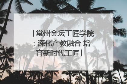 常州金坛工匠学院：深化产教融合 培育新时代工匠