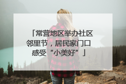 常营地区举办社区邻里节，居民家门口感受“小美好”