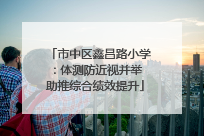 市中区鑫昌路小学：体测防近视并举 助推综合绩效提升
