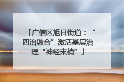 广信区旭日街道：“四治融合”激活基层治理“神经末梢”
