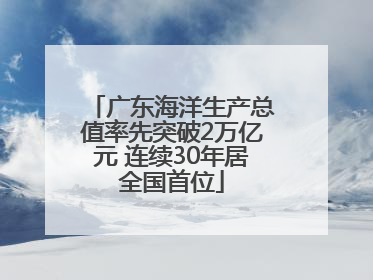 广东海洋生产总值率先突破2万亿元 连续30年居全国首位