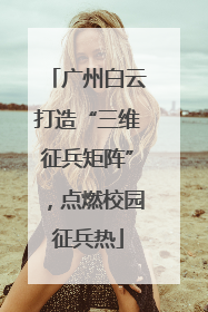 广州白云打造“三维征兵矩阵”，点燃校园征兵热