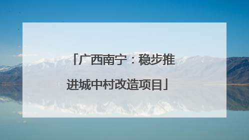 广西南宁：稳步推进城中村改造项目