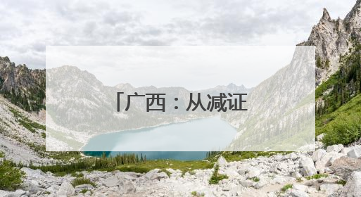 广西：从减证便民提速增效到规范优质