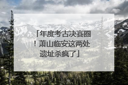 年度考古决赛圈！萧山临安这两处遗址杀疯了