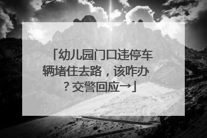 幼儿园门口违停车辆堵住去路，该咋办？交警回应→