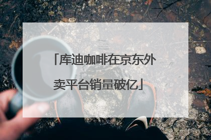 库迪咖啡在京东外卖平台销量破亿
