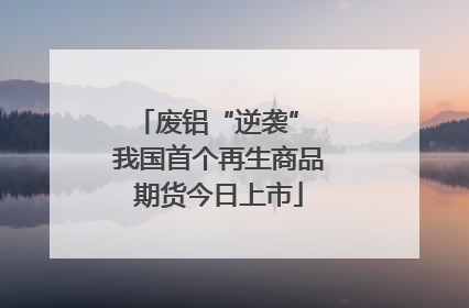 废铝“逆袭” 我国首个再生商品期货今日上市