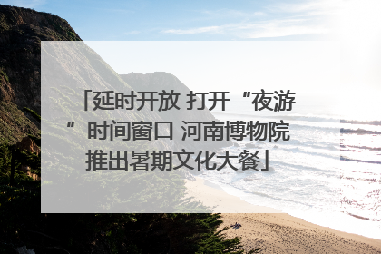 延时开放 打开“夜游”时间窗口 河南博物院推出暑期文化大餐