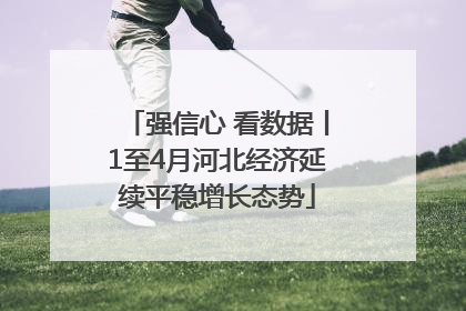 强信心 看数据丨1至4月河北经济延续平稳增长态势