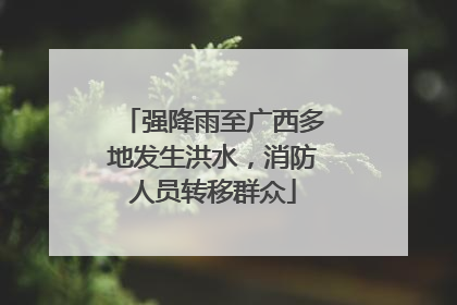 强降雨至广西多地发生洪水，消防人员转移群众