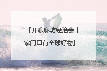 开聊廊坊经洽会丨家门口有全球好物