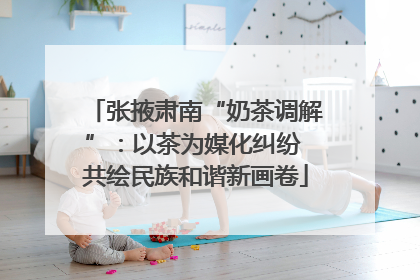 张掖肃南“奶茶调解”：以茶为媒化纠纷 共绘民族和谐新画卷