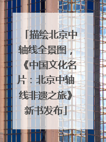 描绘北京中轴线全景图，《中国文化名片：北京中轴线非遗之旅》新书发布