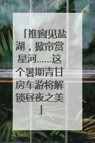 推窗见盐湖，掀帘赏星河……这个暑期青甘房车游将解锁昼夜之美