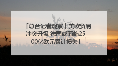总台记者观察丨美欧贸易冲突升级 德国或面临2500亿欧元累计损失