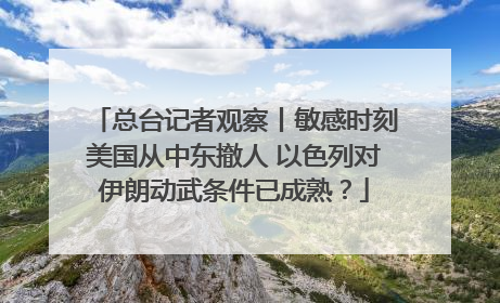 总台记者观察丨敏感时刻美国从中东撤人 以色列对伊朗动武条件已成熟？